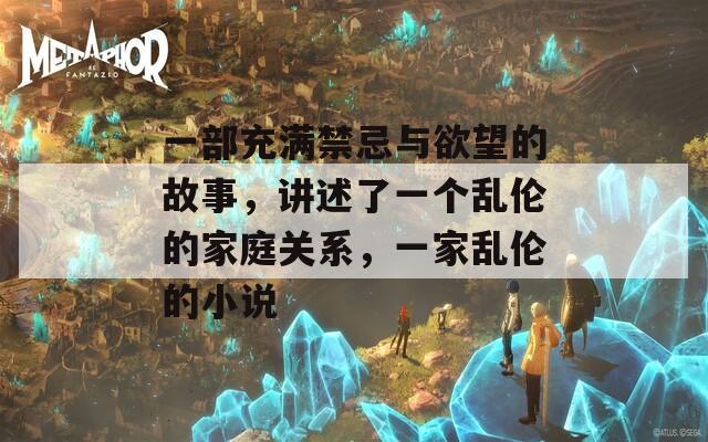 一部充满禁忌与欲望的故事，讲述了一个乱伦的家庭关系，一家乱伦的小说