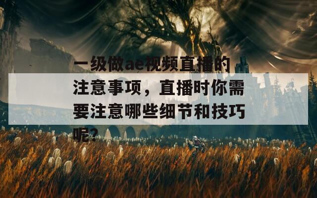 一级做ae视频直播的注意事项，直播时你需要注意哪些细节和技巧呢？
