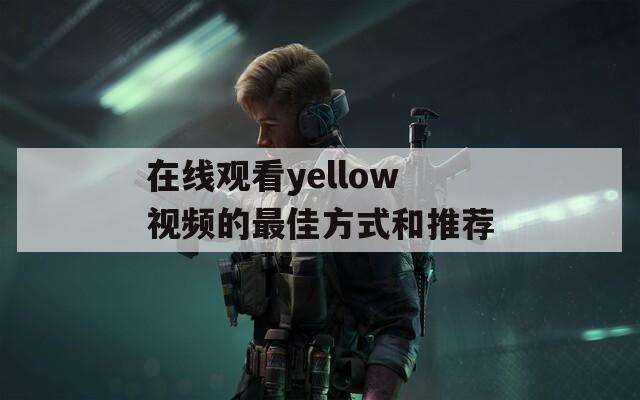 在线观看yellow视频的最佳方式和推荐