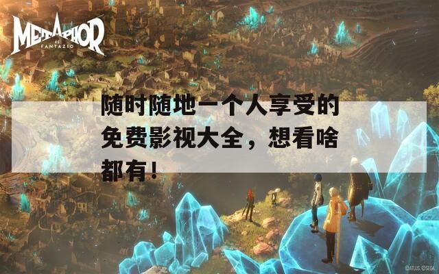 随时随地一个人享受的免费影视大全，想看啥都有！