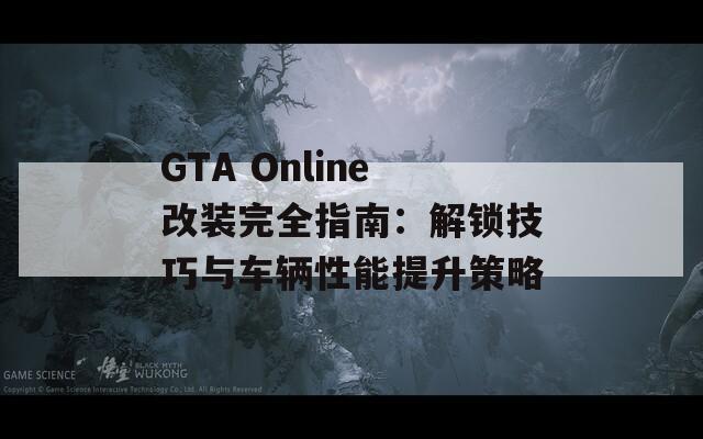 GTA Online改装完全指南：解锁技巧与车辆性能提升策略