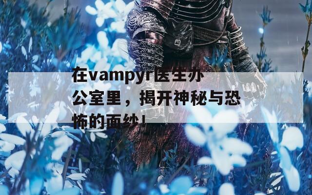 在vampyr医生办公室里，揭开神秘与恐怖的面纱！