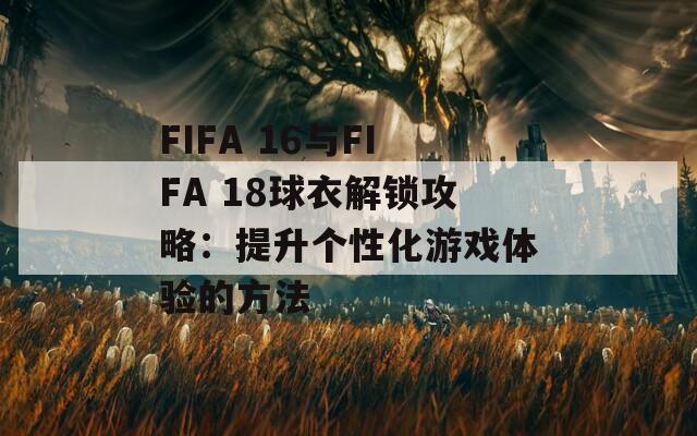 FIFA 16与FIFA 18球衣解锁攻略：提升个性化游戏体验的方法