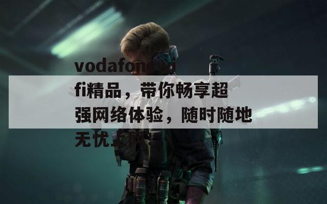 vodafonewifi精品，带你畅享超强网络体验，随时随地无忧上网！