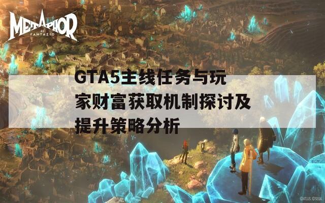 GTA5主线任务与玩家财富获取机制探讨及提升策略分析