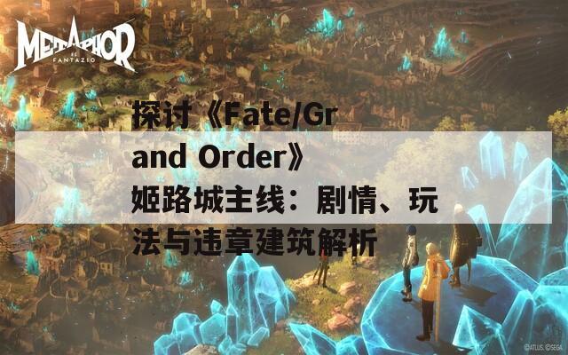 探讨《Fate/Grand Order》姬路城主线：剧情、玩法与违章建筑解析