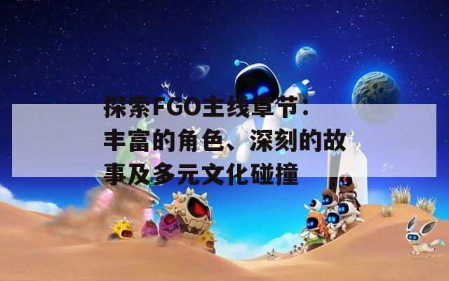 探索FGO主线章节：丰富的角色、深刻的故事及多元文化碰撞