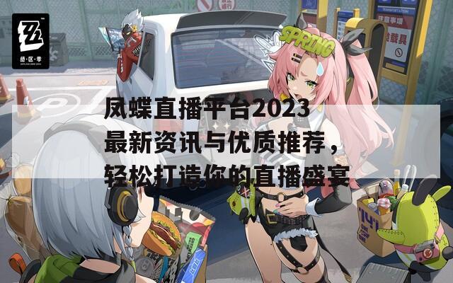 凤蝶直播平台2023最新资讯与优质推荐，轻松打造你的直播盛宴