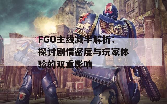 FGO主线减半解析：探讨剧情密度与玩家体验的双重影响
