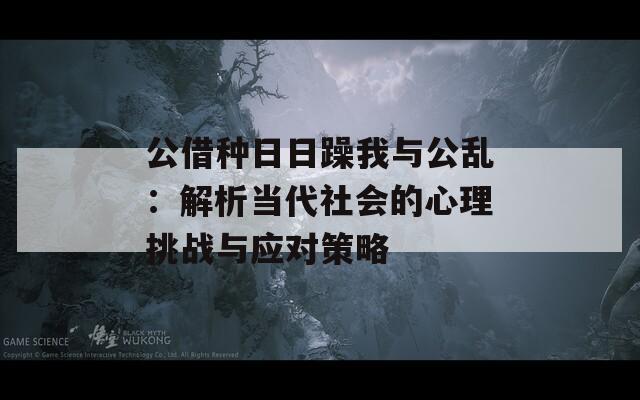 公借种日日躁我与公乱：解析当代社会的心理挑战与应对策略