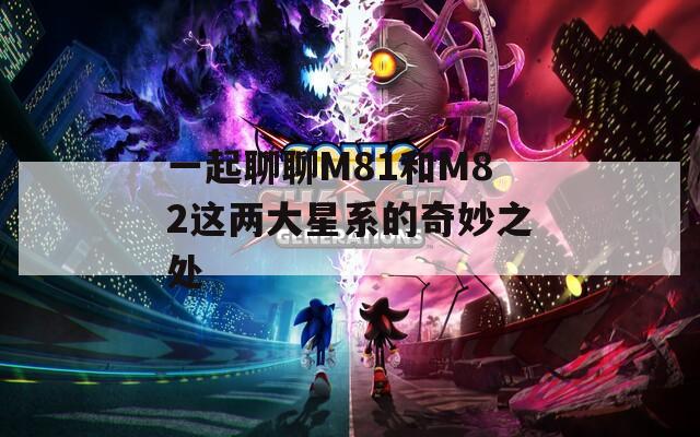 一起聊聊M81和M82这两大星系的奇妙之处
