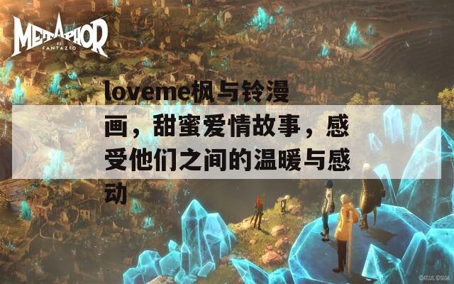 loveme枫与铃漫画，甜蜜爱情故事，感受他们之间的温暖与感动