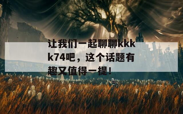 让我们一起聊聊kkkk74吧，这个话题有趣又值得一提！