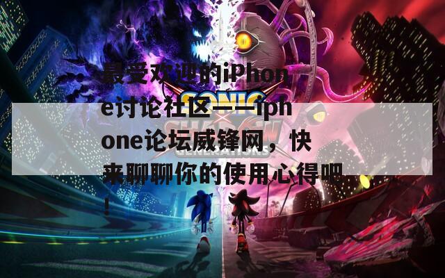 最受欢迎的iPhone讨论社区——iphone论坛威锋网，快来聊聊你的使用心得吧！