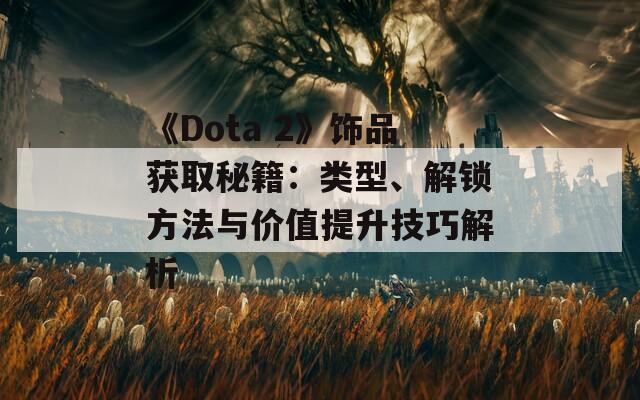 《Dota 2》饰品获取秘籍：类型、解锁方法与价值提升技巧解析