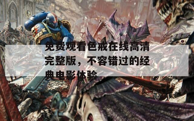 免费观看色戒在线高清完整版，不容错过的经典电影体验