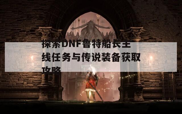 探索DNF鲁特船长主线任务与传说装备获取攻略