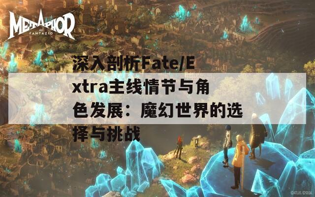 深入剖析Fate/Extra主线情节与角色发展：魔幻世界的选择与挑战