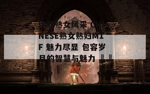 优雅熟女风采 CHINESE熟女熟妇M1F 魅力尽显 包容岁月的智慧与魅力 اخترس