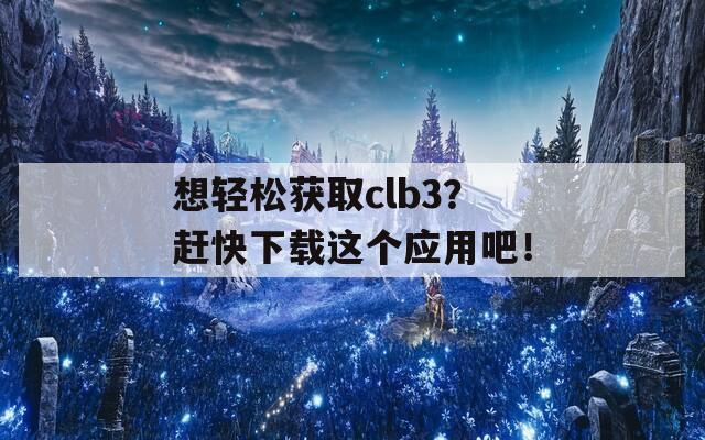 想轻松获取clb3？赶快下载这个应用吧！