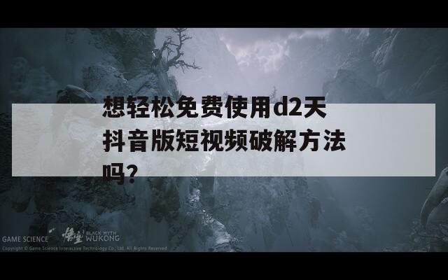 想轻松免费使用d2天抖音版短视频破解方法吗？