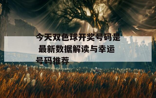 今天双色球开奖号码是 最新数据解读与幸运号码推荐