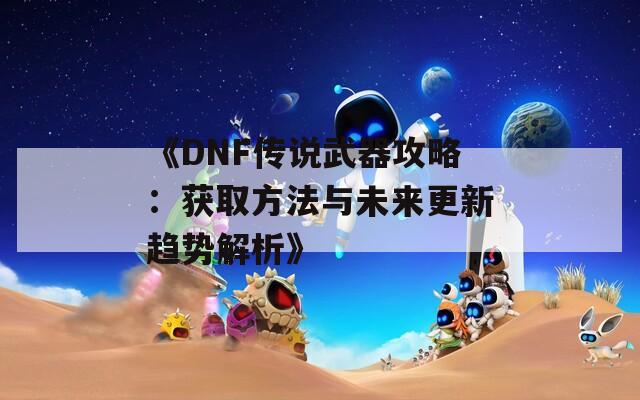 《DNF传说武器攻略：获取方法与未来更新趋势解析》
