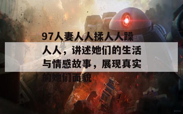97人妻人人揉人人躁人人，讲述她们的生活与情感故事，展现真实的她们面貌