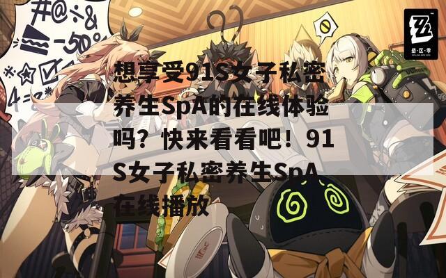 想享受91S女子私密养生SpA的在线体验吗？快来看看吧！91S女子私密养生SpA在线播放