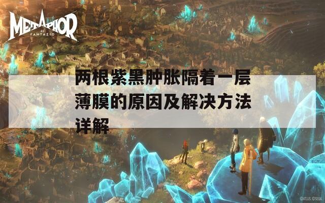 两根紫黑肿胀隔着一层薄膜的原因及解决方法详解