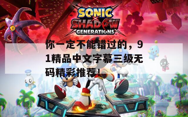 你一定不能错过的，91精品中文字幕三级无码精彩推荐！