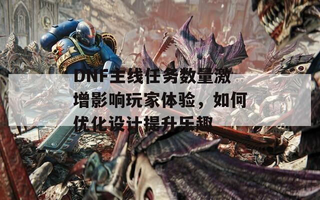 DNF主线任务数量激增影响玩家体验，如何优化设计提升乐趣