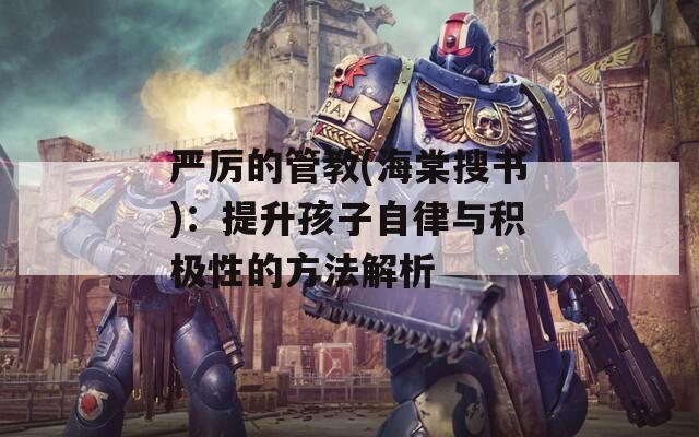 严厉的管教(海棠搜书)：提升孩子自律与积极性的方法解析