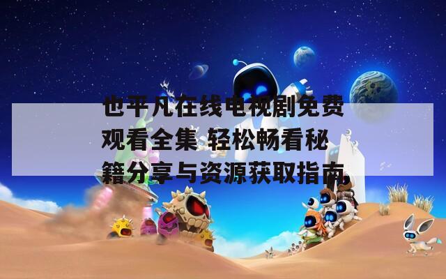 也平凡在线电视剧免费观看全集 轻松畅看秘籍分享与资源获取指南