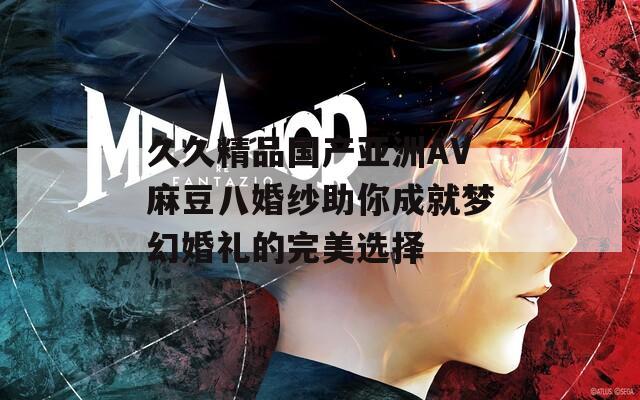 久久精品国产亚洲AV麻豆八婚纱助你成就梦幻婚礼的完美选择