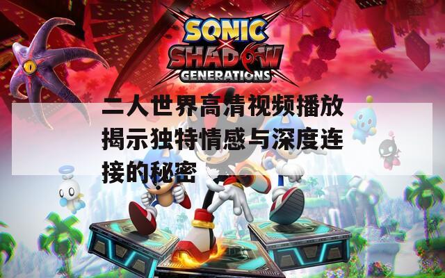 二人世界高清视频播放揭示独特情感与深度连接的秘密