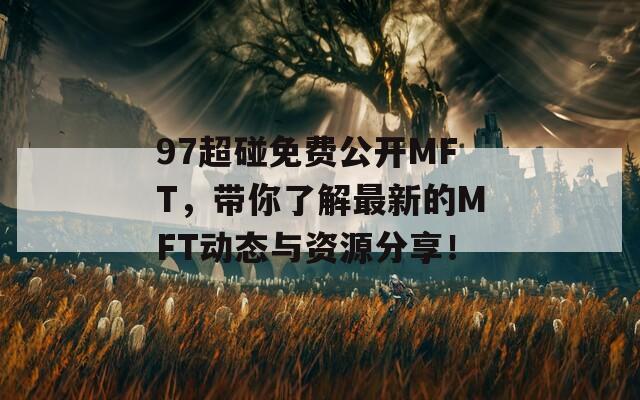 97超碰免费公开MFT，带你了解最新的MFT动态与资源分享！