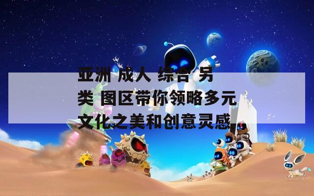 亚洲 成人 综合 另类 图区带你领略多元文化之美和创意灵感