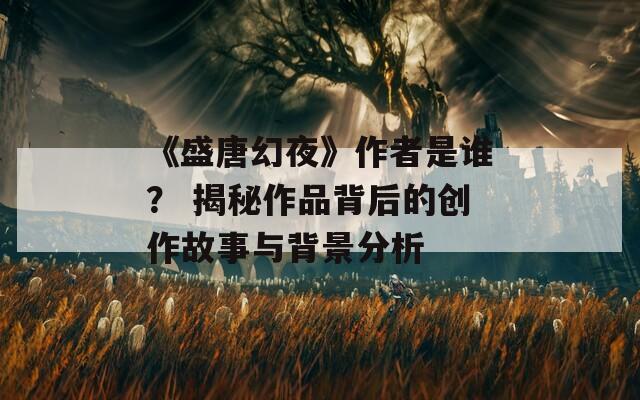 《盛唐幻夜》作者是谁？ 揭秘作品背后的创作故事与背景分析