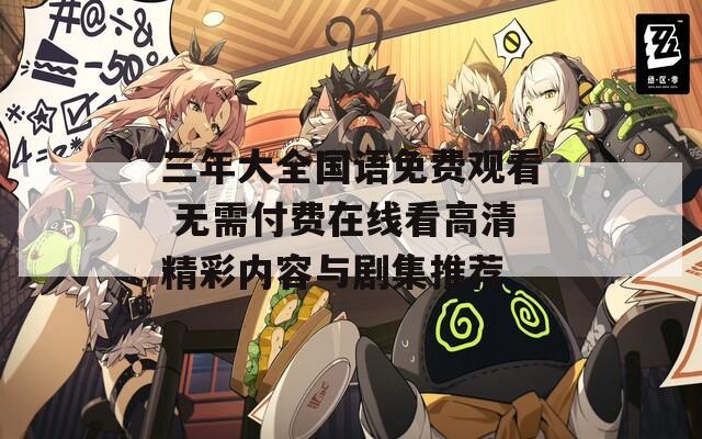 三年大全国语免费观看 无需付费在线看高清精彩内容与剧集推荐