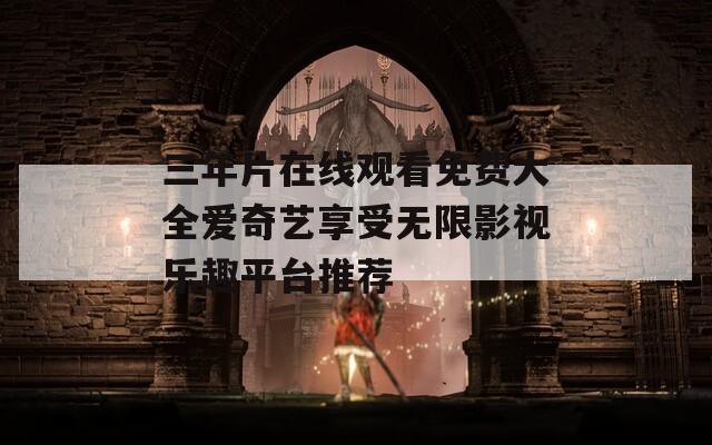三年片在线观看免费大全爱奇艺享受无限影视乐趣平台推荐
