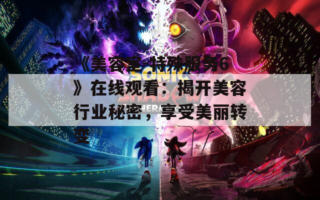 《美容室-特殊服务6》在线观看：揭开美容行业秘密，享受美丽转变