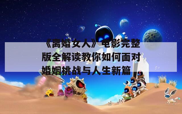 《离婚女人》电影完整版全解读教你如何面对婚姻挑战与人生新篇