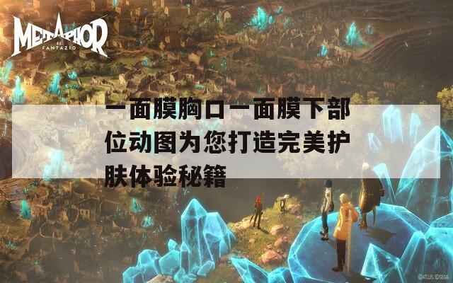 一面膜胸口一面膜下部位动图为您打造完美护肤体验秘籍