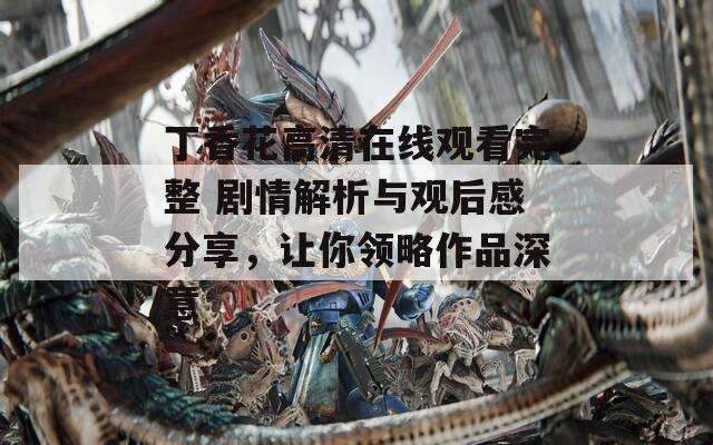 丁香花高清在线观看完整 剧情解析与观后感分享，让你领略作品深意