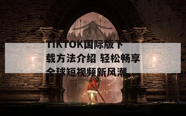 TIKTOK国际版下载方法介绍 轻松畅享全球短视频新风潮
