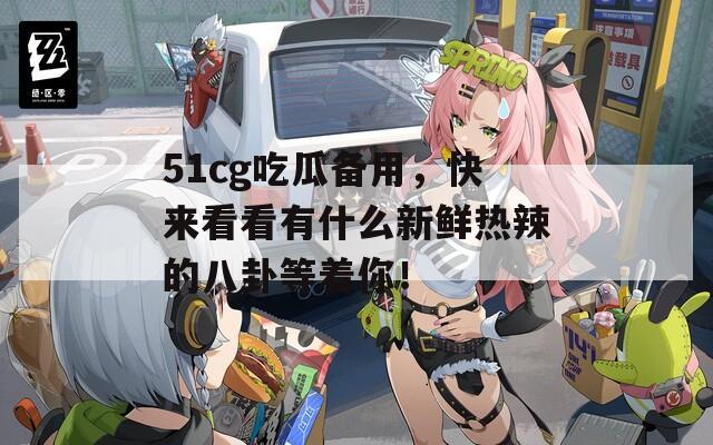 51cg吃瓜备用，快来看看有什么新鲜热辣的八卦等着你！