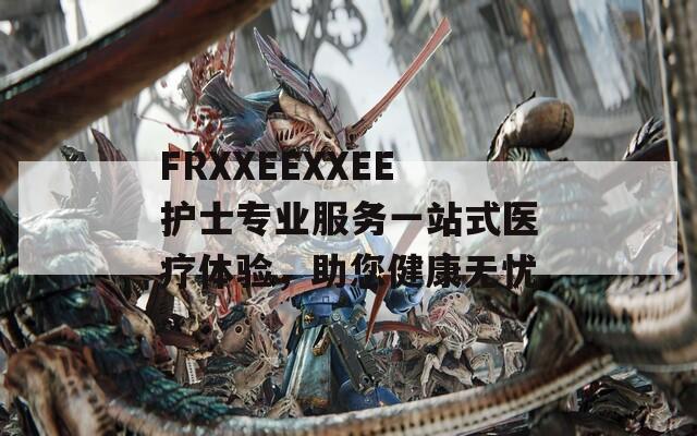 FRXXEEXXEE护士专业服务一站式医疗体验，助您健康无忧