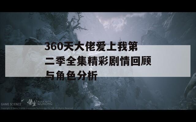 360天大佬爱上我第二季全集精彩剧情回顾与角色分析