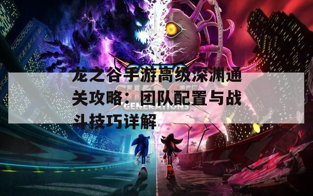 龙之谷手游高级深渊通关攻略：团队配置与战斗技巧详解